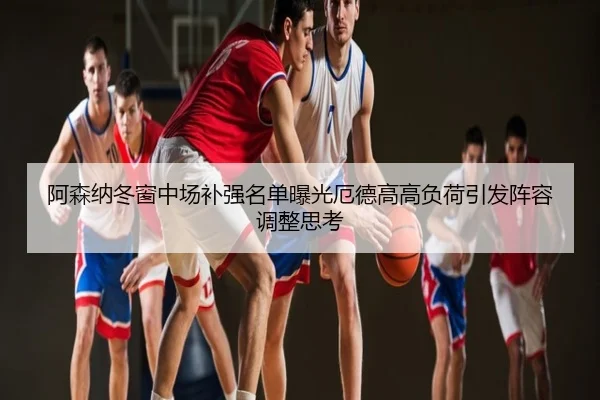 阿森纳冬窗中场补强名单曝光厄德高高负荷引发阵容调整思考