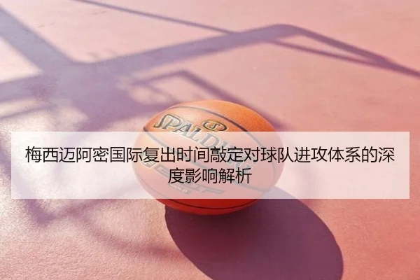 梅西迈阿密国际复出时间敲定对球队进攻体系的深度影响解析